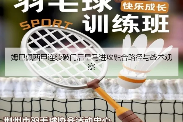 姆巴佩西甲连续破门后皇马进攻融合路径与战术观察
